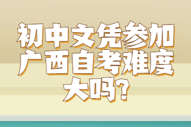 初中文凭参加广西自考难度大吗?