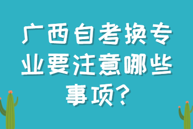 广西自考换专业要注意哪些事项?