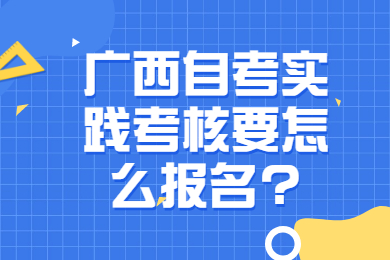 广西自考实践考核要怎么报名?