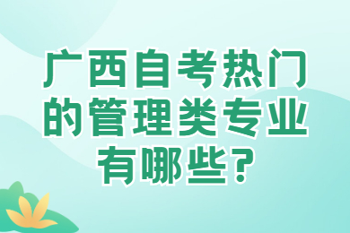 广西自考热门的管理类专业有哪些?