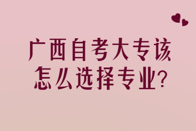 广西自考大专该怎么选择专业?