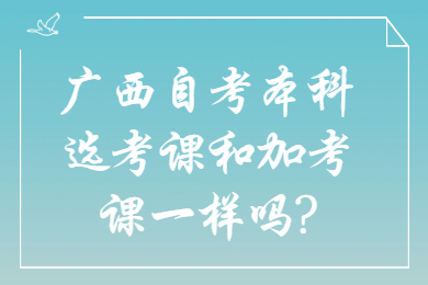 广西自考本科选考课和加考课一样吗?