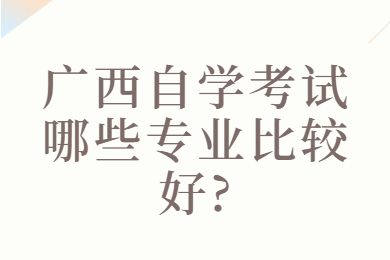 广西自学考试哪些专业比较好?