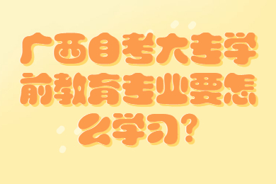 广西自考大专学前教育专业要怎么学习?