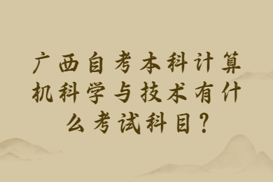 广西自考本科计算机科学与技术有什么考试科目?