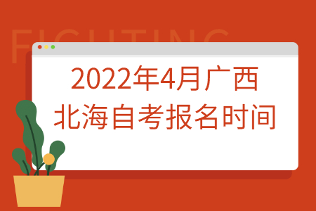 2022年4月广西北海自考报名时间及入口