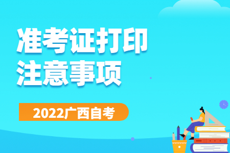 2022年4月广西自考准考证打印注意事项